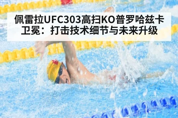 佩雷拉UFC303高扫KO普罗哈兹卡卫冕：打击技术细节与未来升级