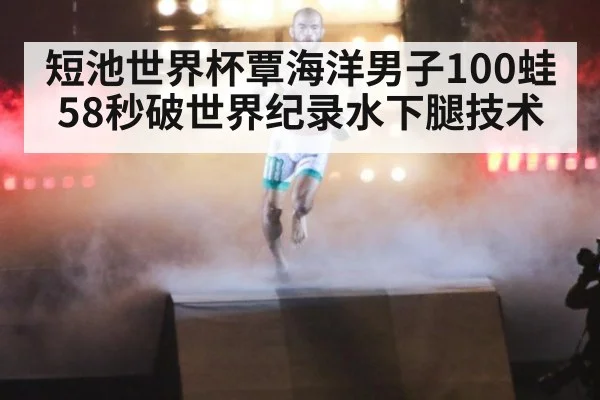短池世界杯覃海洋男子100蛙58秒破世界纪录水下腿技术
