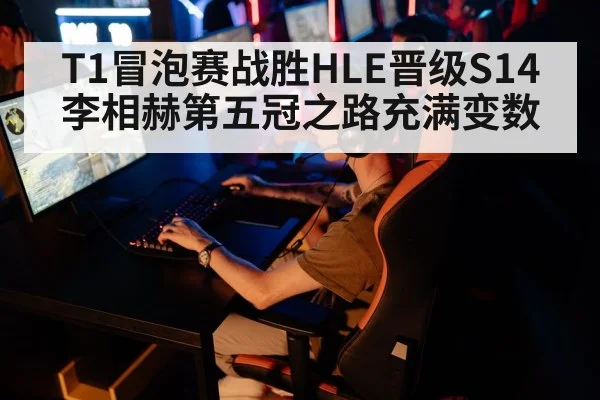 T1冒泡赛战胜HLE晋级S14 李相赫第五冠之路充满变数