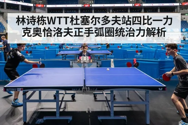 林诗栋WTT杜塞尔多夫站四比一力克奥恰洛夫正手弧圈统治力解析