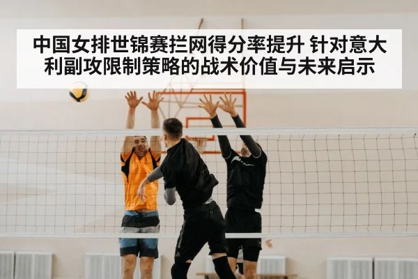 中国女排世锦赛拦网得分率提升 针对意大利副攻限制策略的战术价值与未来启示