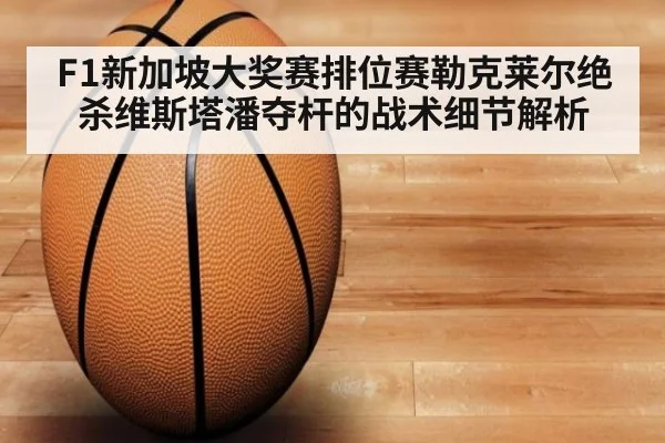 F1新加坡大奖赛排位赛勒克莱尔绝杀维斯塔潘夺杆的战术细节解析