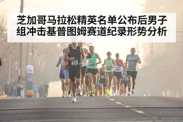 芝加哥马拉松精英名单公布后男子组冲击基普图姆赛道纪录形势分析